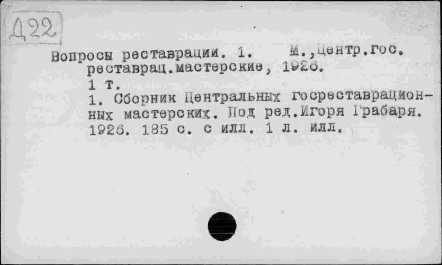 ﻿Вопросы реставрации. 1. М. ,центр.Гос, реставрац.мастерские, 1У£о.
1 т.
1. Сборник Центральных госреставрацион ных мастерских. Под ред,Игоря Грабаря. 192Ô. 185 с. с илл. 1 л. илл.